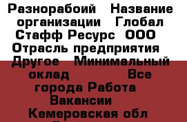 Разнорабоий › Название организации ­ Глобал Стафф Ресурс, ООО › Отрасль предприятия ­ Другое › Минимальный оклад ­ 40 000 - Все города Работа » Вакансии   . Кемеровская обл.,Гурьевск г.